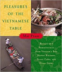 Pleasures of the Vietnamese table : recipes and reminiscences from Vietnam's best market kitchens, street cafe?s, and home cooks