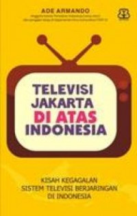 Televisi Jakarta di atas Indonesia : kisah kegagalan sistem televisi berjaringan di Indonesia