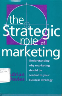 The strategic role of marketing : understanding why marketing should be central to your business strategy