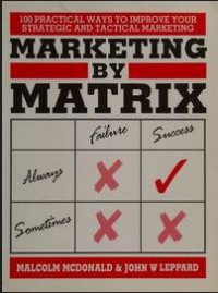 Marketing by matrix : 100 practical ways to improve your strategic and tactical marketing