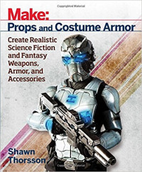 Make: Props and Costume Armor: Create Realistic Science Fiction & Fantasy Weapons, Armor, and Accessories