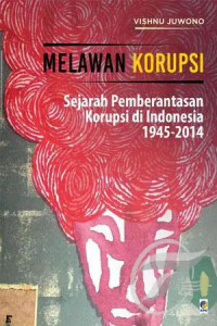 Melawan Korupsi: Sejarah Pemberantasan Korupsi di Indonesia 1945-2014