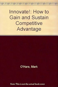 Innovate!: how to gain and sustain competitive advantage