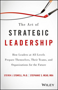 The Art of Strategic Leadership : How leaders at all levels prepare themselves, their teams, and organizations for the future