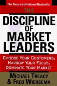 The Discipline of Market Leaders : Choose Your Customers, Narrow Your Focus, Dominate Your Market